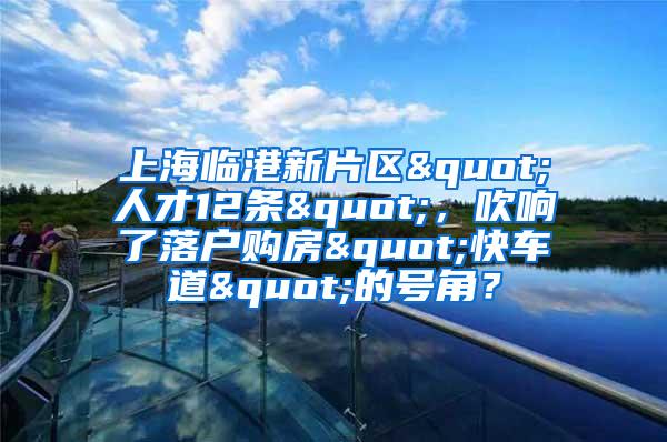 上海临港新片区"人才12条"，吹响了落户购房"快车道"的号角？