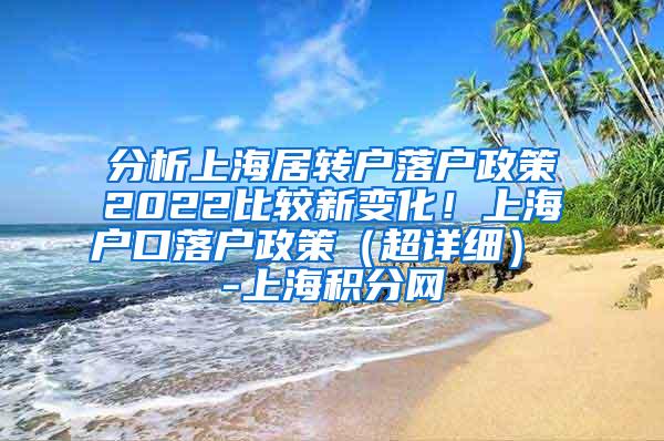 分析上海居转户落户政策2022比较新变化！上海户口落户政策（超详细） -上海积分网