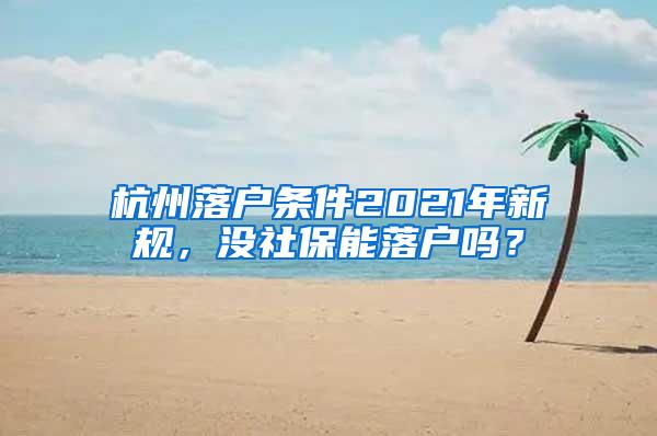 杭州落户条件2021年新规，没社保能落户吗？
