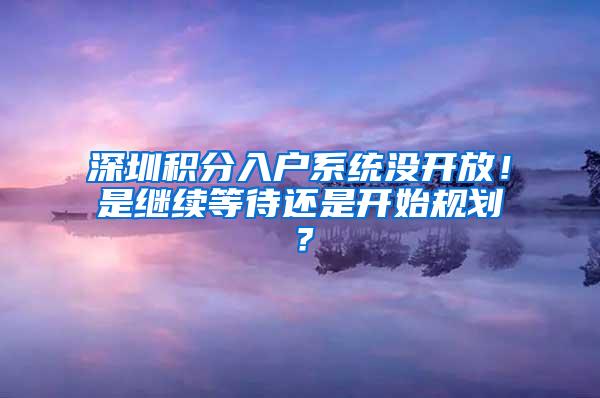 深圳积分入户系统没开放！是继续等待还是开始规划？