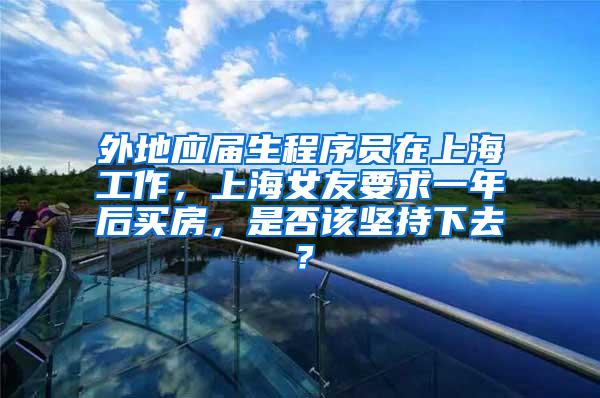 外地应届生程序员在上海工作，上海女友要求一年后买房，是否该坚持下去？