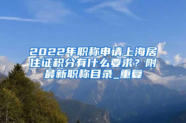 2022年职称申请上海居住证积分有什么要求？附最新职称目录_重复