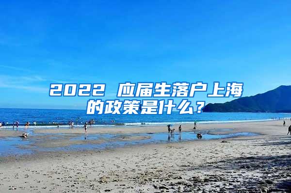 2022 应届生落户上海的政策是什么？