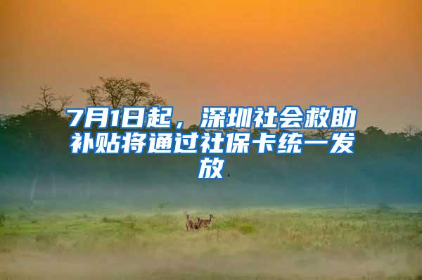 7月1日起，深圳社会救助补贴将通过社保卡统一发放