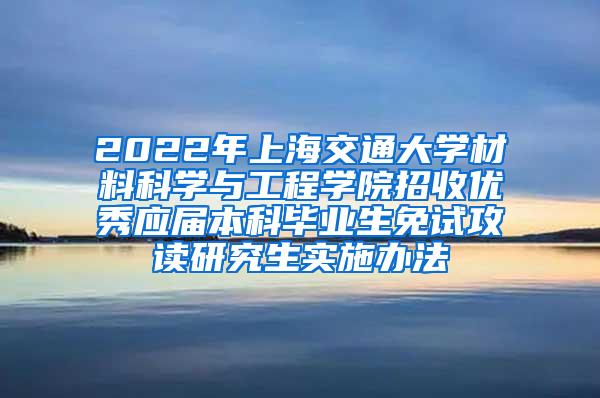 2022年上海交通大学材料科学与工程学院招收优秀应届本科毕业生免试攻读研究生实施办法