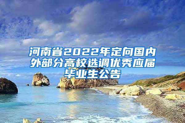 河南省2022年定向国内外部分高校选调优秀应届毕业生公告