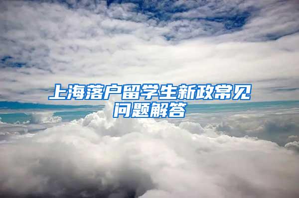 上海落户留学生新政常见问题解答