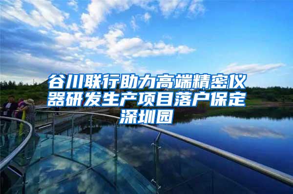 谷川联行助力高端精密仪器研发生产项目落户保定深圳园