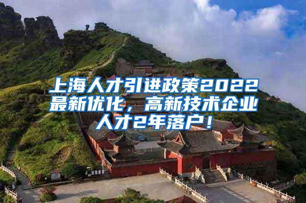上海人才引进政策2022最新优化，高新技术企业人才2年落户！