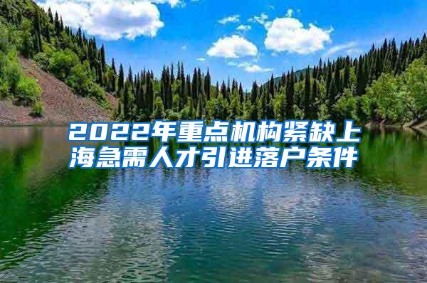 2022年重点机构紧缺上海急需人才引进落户条件