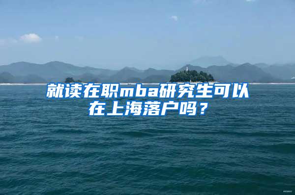 就读在职mba研究生可以在上海落户吗？