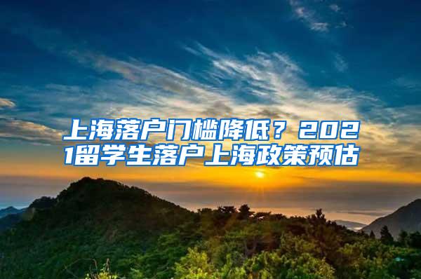 上海落户门槛降低？2021留学生落户上海政策预估