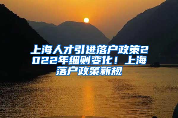 上海人才引进落户政策2022年细则变化！上海落户政策新规