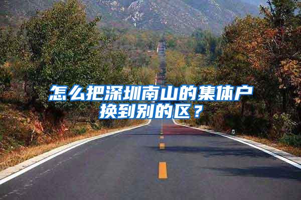 怎么把深圳南山的集体户换到别的区？