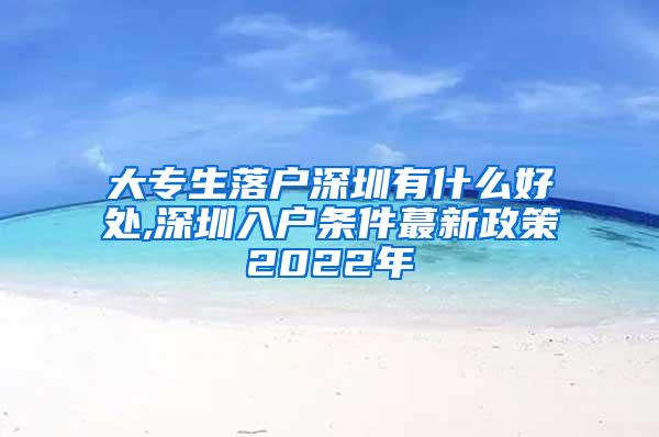 大专生落户深圳有什么好处,深圳入户条件蕞新政策2022年