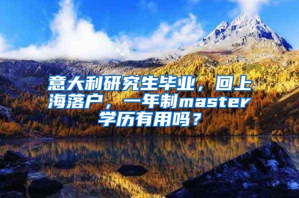 意大利研究生毕业，回上海落户，一年制master学历有用吗？