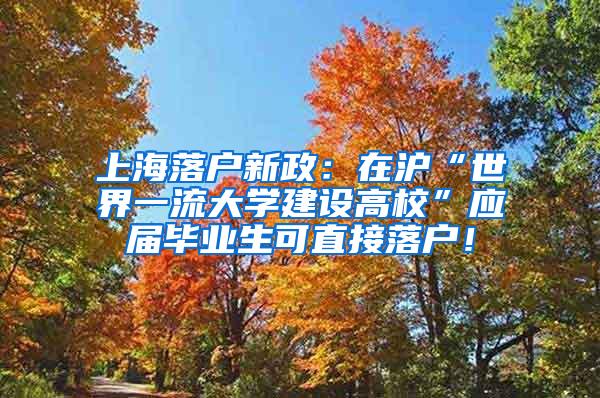 上海落户新政：在沪“世界一流大学建设高校”应届毕业生可直接落户！