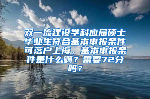 双一流建设学科应届硕士毕业生符合基本申报条件可落户上海，基本申报条件是什么啊？需要72分吗？