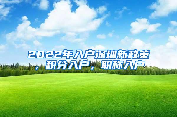 2022年入户深圳新政策，积分入户，职称入户