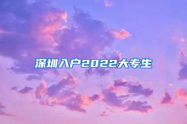 深圳入户2022大专生