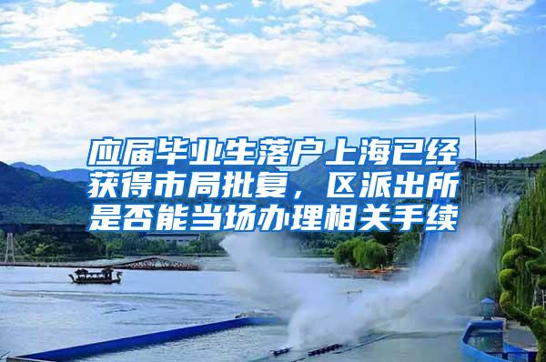 应届毕业生落户上海已经获得市局批复，区派出所是否能当场办理相关手续