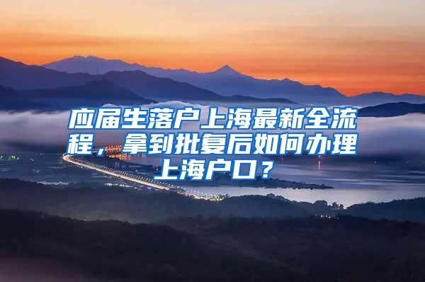 应届生落户上海最新全流程，拿到批复后如何办理上海户口？
