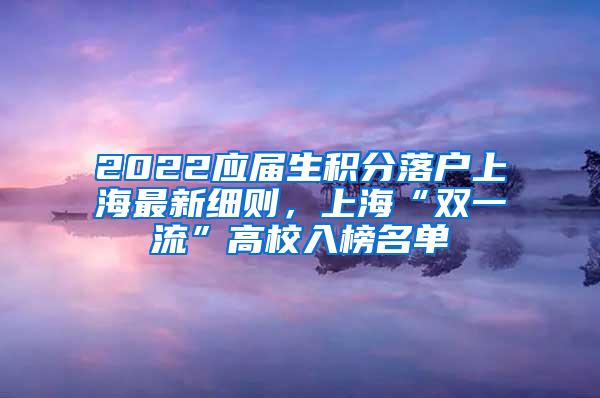 2022应届生积分落户上海最新细则，上海“双一流”高校入榜名单