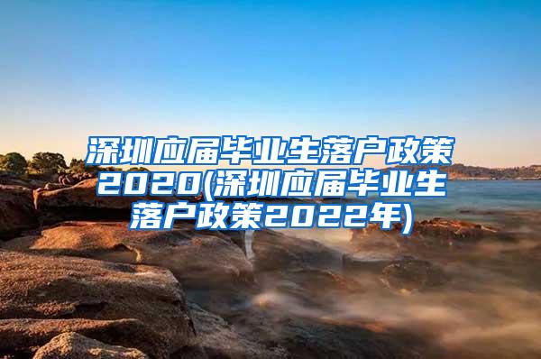 深圳应届毕业生落户政策2020(深圳应届毕业生落户政策2022年)
