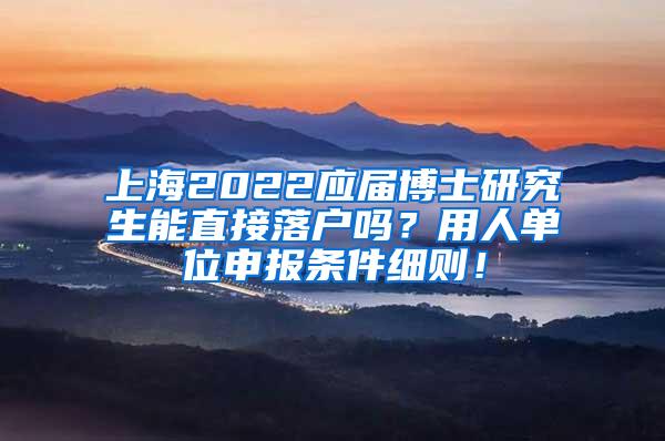 上海2022应届博士研究生能直接落户吗？用人单位申报条件细则！