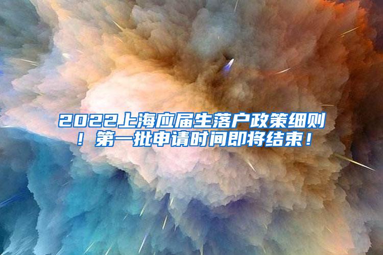 2022上海应届生落户政策细则！第一批申请时间即将结束！