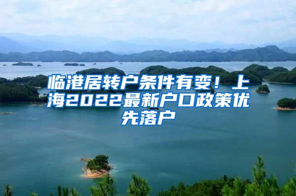 临港居转户条件有变！上海2022最新户口政策优先落户