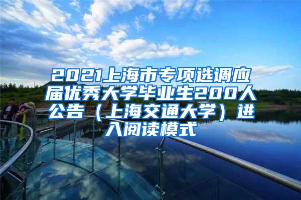 2021上海市专项选调应届优秀大学毕业生200人公告（上海交通大学）进入阅读模式