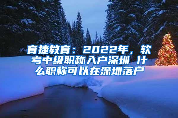 育捷教育：2022年，软考中级职称入户深圳 什么职称可以在深圳落户
