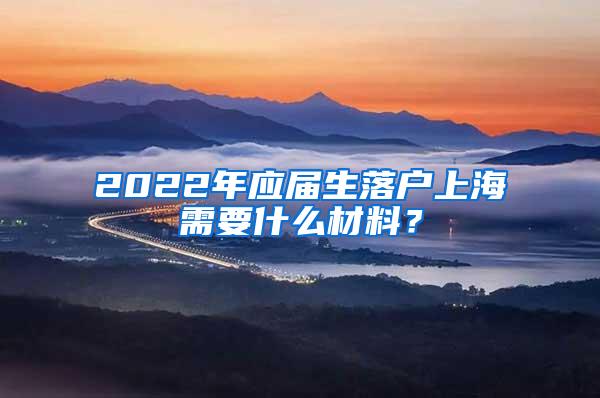 2022年应届生落户上海需要什么材料？