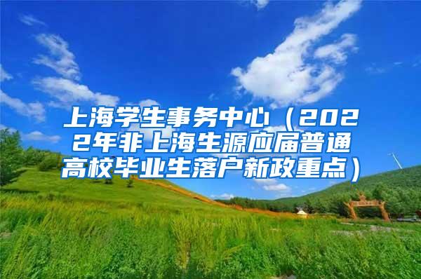 上海学生事务中心（2022年非上海生源应届普通高校毕业生落户新政重点）