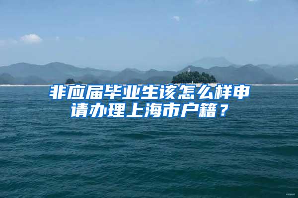 非应届毕业生该怎么样申请办理上海市户籍？
