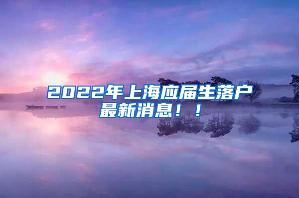 2022年上海应届生落户最新消息！！
