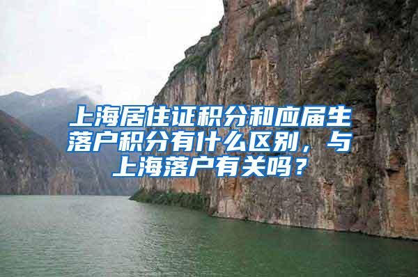 上海居住证积分和应届生落户积分有什么区别，与上海落户有关吗？