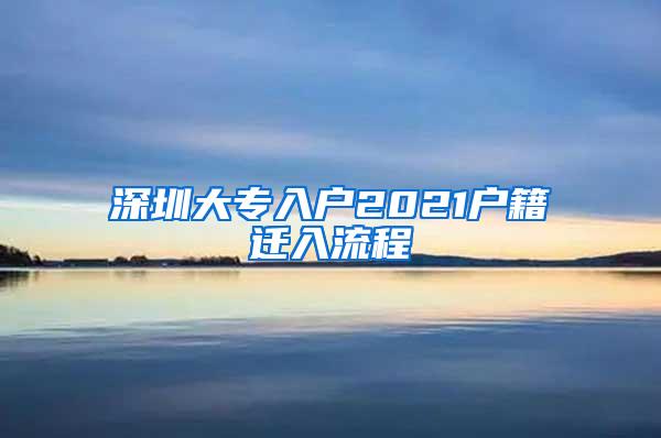 深圳大专入户2021户籍迁入流程
