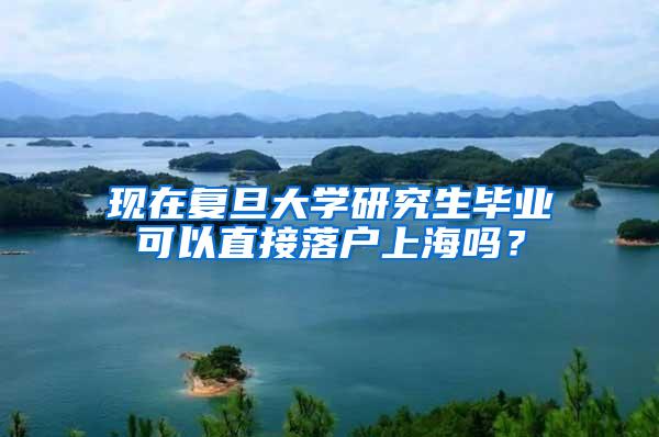 现在复旦大学研究生毕业可以直接落户上海吗？