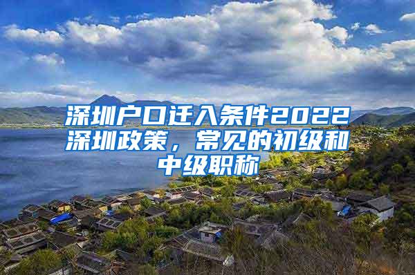深圳户口迁入条件2022深圳政策，常见的初级和中级职称