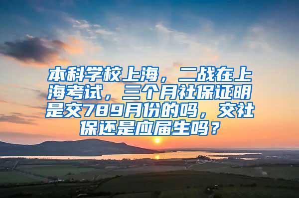 本科学校上海，二战在上海考试，三个月社保证明是交789月份的吗，交社保还是应届生吗？