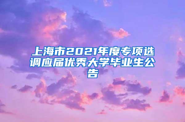 上海市2021年度专项选调应届优秀大学毕业生公告