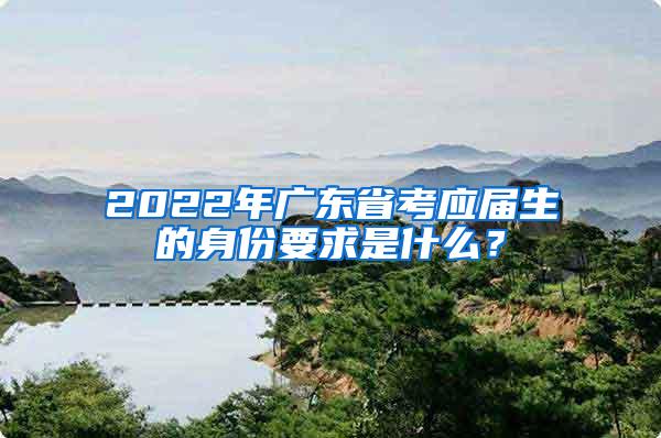 2022年广东省考应届生的身份要求是什么？