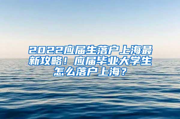 2022应届生落户上海最新攻略！应届毕业大学生怎么落户上海？