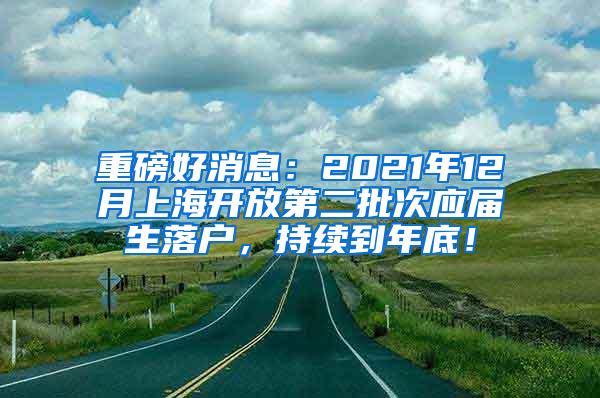 重磅好消息：2021年12月上海开放第二批次应届生落户，持续到年底！
