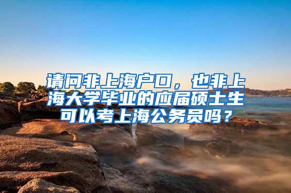 请问非上海户口，也非上海大学毕业的应届硕士生可以考上海公务员吗？