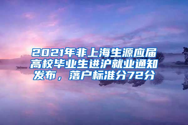 2021年非上海生源应届高校毕业生进沪就业通知发布，落户标准分72分