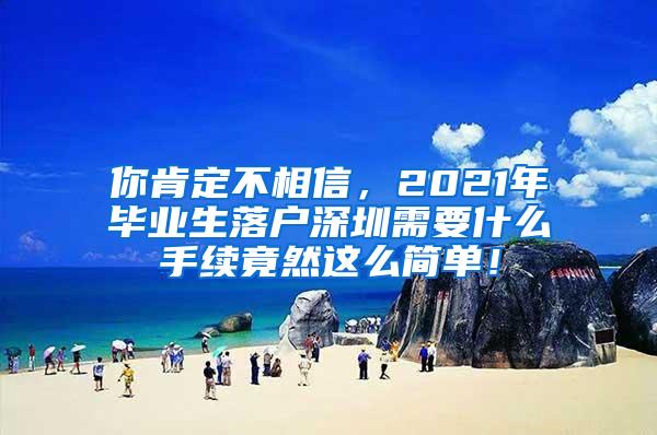 你肯定不相信，2021年毕业生落户深圳需要什么手续竟然这么简单！