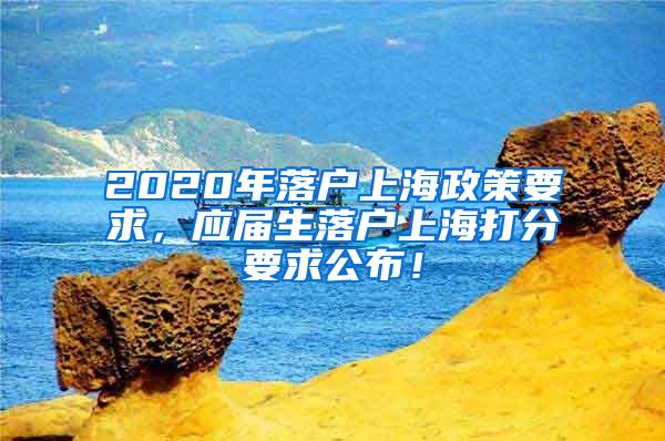 2020年落户上海政策要求，应届生落户上海打分要求公布！
